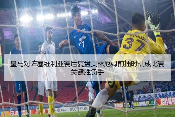 皇马对阵塞维利亚赛后复盘贝林厄姆前插时机成比赛关键胜负手