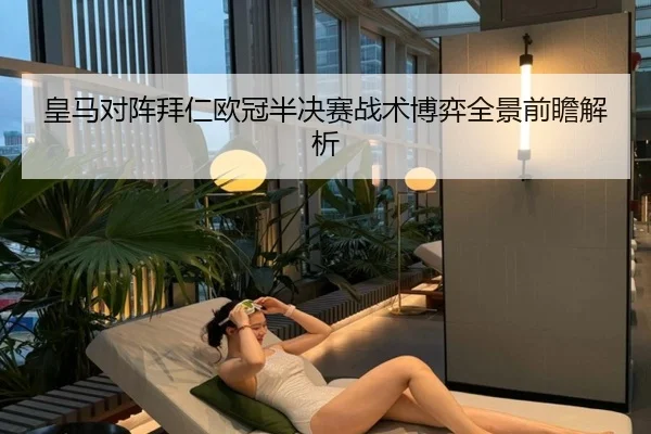 皇马对阵拜仁欧冠半决赛战术博弈全景前瞻解析