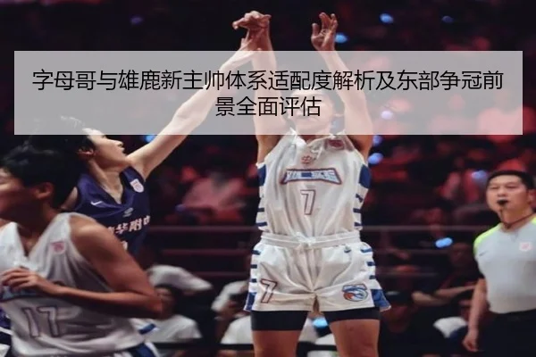 字母哥与雄鹿新主帅体系适配度解析及东部争冠前景全面评估