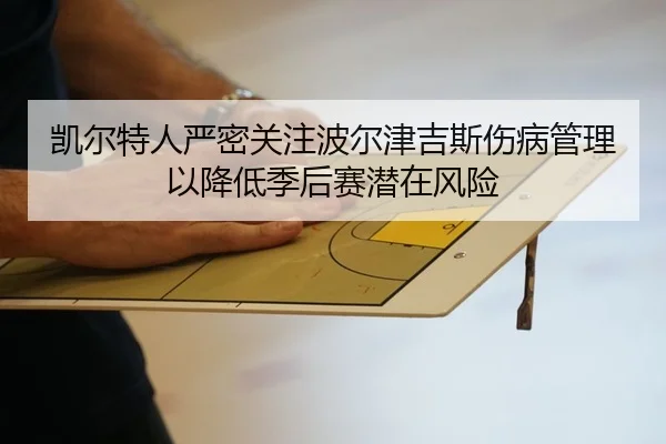 凯尔特人严密关注波尔津吉斯伤病管理以降低季后赛潜在风险
