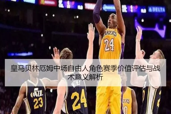 皇马贝林厄姆中场自由人角色赛季价值评估与战术意义解析