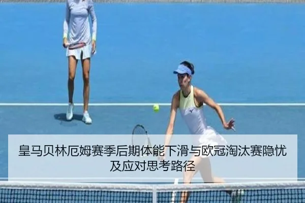皇马贝林厄姆赛季后期体能下滑与欧冠淘汰赛隐忧及应对思考路径