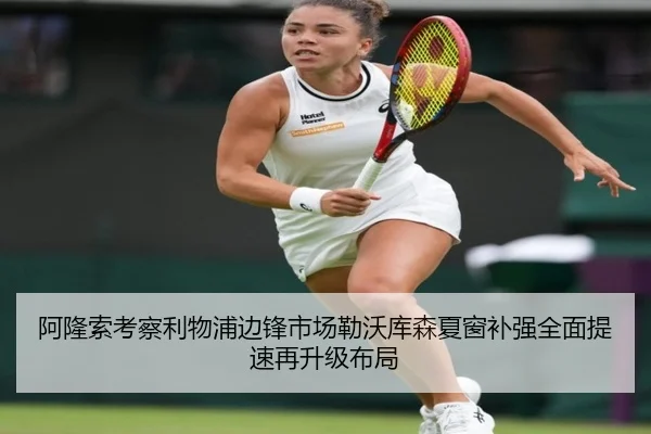 阿隆索考察利物浦边锋市场勒沃库森夏窗补强全面提速再升级布局