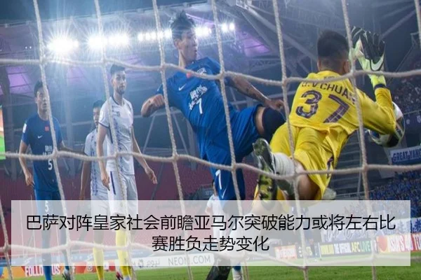 巴萨对阵皇家社会前瞻亚马尔突破能力或将左右比赛胜负走势变化